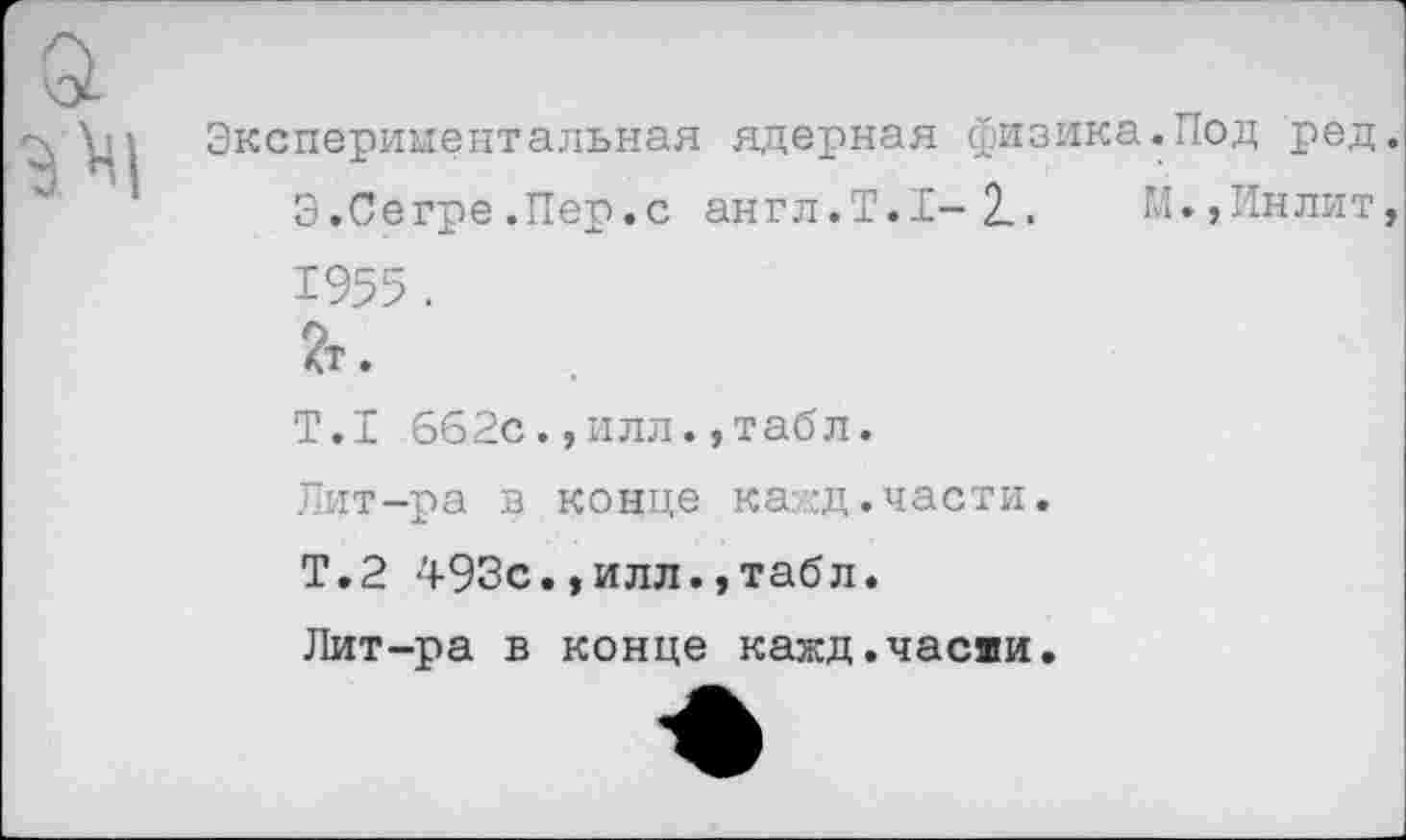 ﻿Экспериментальная ядерная физика.Под ред Э.Сегре .Пер.с англ.Т.1-2.. М.,Инлит 1955.
2т.
Т.1 662с.,илл.,табл.
Лит-ра в конце ка::д.части.
Т.2 493с.,илл.,табл.
Лит-ра в конце кажд.часяи.